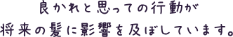良かれと思っての行動が将来の髪に影響を及ぼしています。