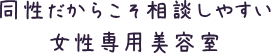 同性だからこそ相談しやすい女性専用美容室