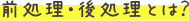 前処理・後処理とは?